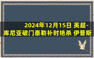 2024年12月15日 英超-库尼亚破门泰勒补时绝杀 伊普斯维奇2-1狼队